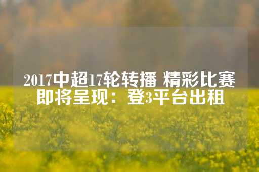 2017中超17轮转播 精彩比赛即将呈现：登3平台出租-第1张图片-皇冠信用盘出租