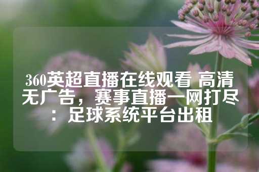 360英超直播在线观看 高清无广告，赛事直播一网打尽：足球系统平台出租