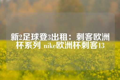 新2足球登3出租：刺客欧洲杯系列 nike欧洲杯刺客13-第1张图片-皇冠信用盘出租