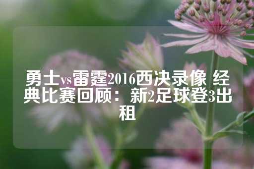 勇士vs雷霆2016西决录像 经典比赛回顾：新2足球登3出租