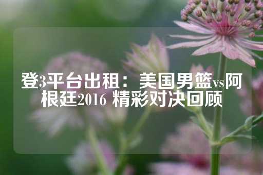 登3平台出租：美国男篮vs阿根廷2016 精彩对决回顾-第1张图片-皇冠信用盘出租