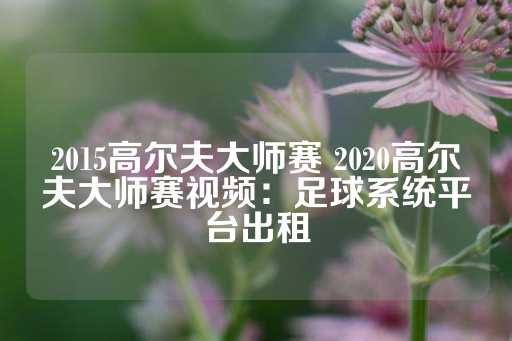 2015高尔夫大师赛 2020高尔夫大师赛视频：足球系统平台出租-第1张图片-皇冠信用盘出租