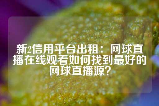 新2信用平台出租：网球直播在线观看如何找到最好的网球直播源？