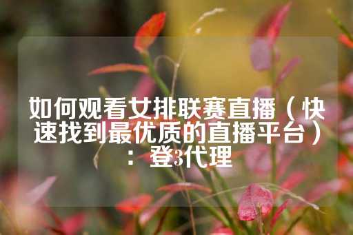 如何观看女排联赛直播（快速找到最优质的直播平台）：登3代理