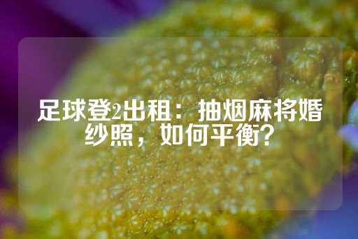 足球登2出租：抽烟麻将婚纱照，如何平衡？