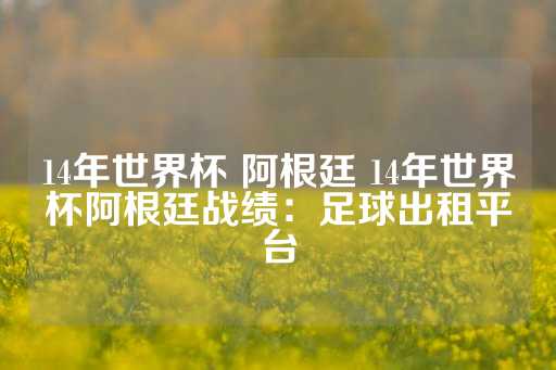 14年世界杯 阿根廷 14年世界杯阿根廷战绩：足球出租平台-第1张图片-皇冠信用盘出租