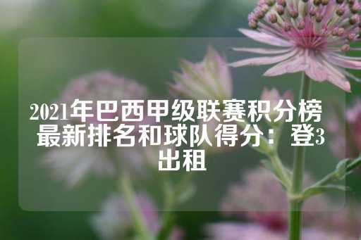 2021年巴西甲级联赛积分榜 最新排名和球队得分：登3出租