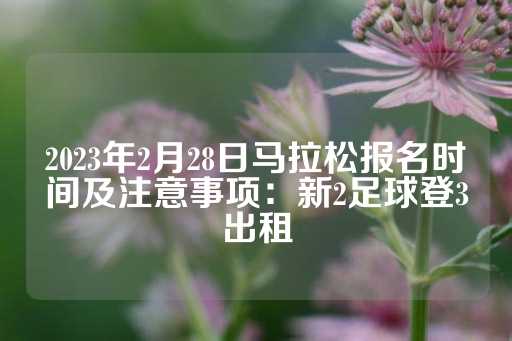 2023年2月28日马拉松报名时间及注意事项：新2足球登3出租-第1张图片-皇冠信用盘出租