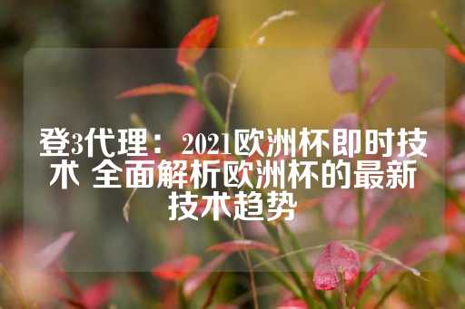 登3代理：2021欧洲杯即时技术 全面解析欧洲杯的最新技术趋势-第1张图片-皇冠信用盘出租