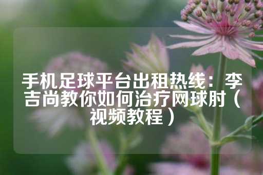 手机足球平台出租热线：李吉尚教你如何治疗网球肘（视频教程）