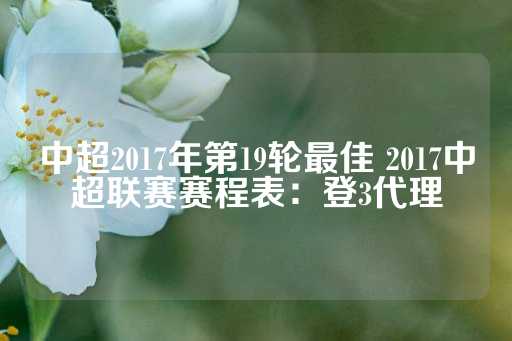 中超2017年第19轮最佳 2017中超联赛赛程表：登3代理-第1张图片-皇冠信用盘出租