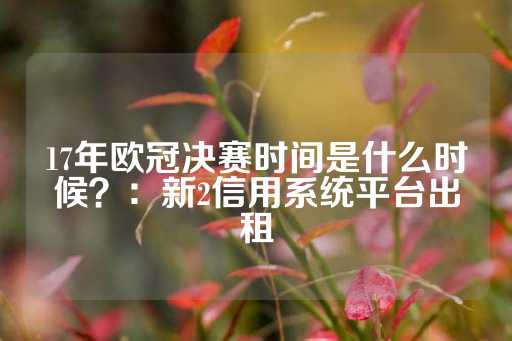 17年欧冠决赛时间是什么时候？：新2信用系统平台出租