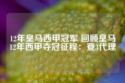 12年皇马西甲冠军 回顾皇马12年西甲夺冠征程：登3代理-第1张图片-皇冠信用盘出租