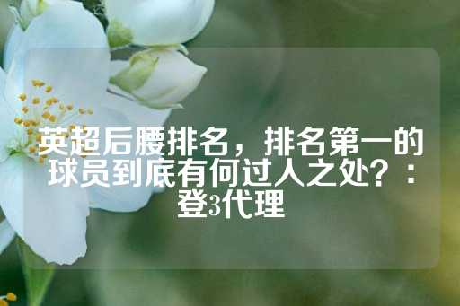 英超后腰排名，排名第一的球员到底有何过人之处？：登3代理-第1张图片-皇冠信用盘出租