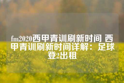 fm2020西甲青训刷新时间 西甲青训刷新时间详解：足球登2出租-第1张图片-皇冠信用盘出租