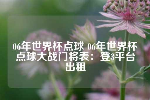 06年世界杯点球 06年世界杯点球大战门将表：登3平台出租-第1张图片-皇冠信用盘出租