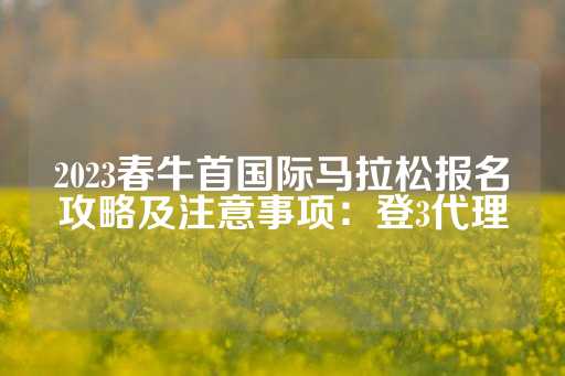 2023春牛首国际马拉松报名攻略及注意事项：登3代理-第1张图片-皇冠信用盘出租