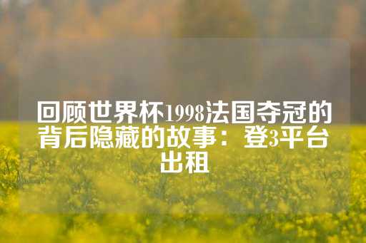 回顾世界杯1998法国夺冠的背后隐藏的故事：登3平台出租