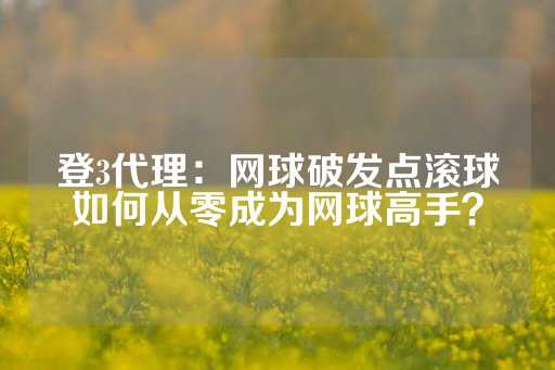 登3代理：网球破发点滚球如何从零成为网球高手？-第1张图片-皇冠信用盘出租