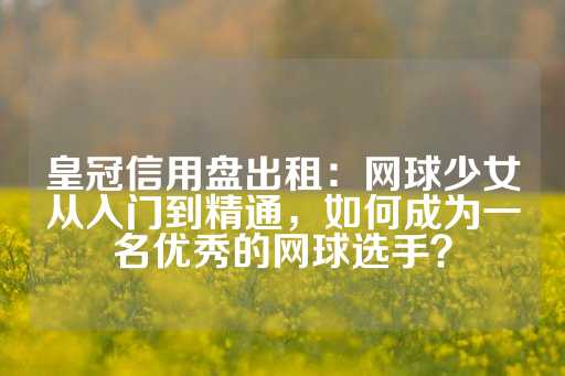 皇冠信用盘出租：网球少女从入门到精通，如何成为一名优秀的网球选手？-第1张图片-皇冠信用盘出租