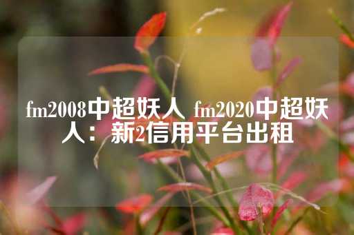 fm2008中超妖人 fm2020中超妖人：新2信用平台出租