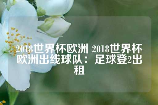 2018世界杯欧洲 2018世界杯欧洲出线球队：足球登2出租