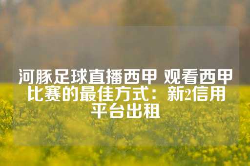 河豚足球直播西甲 观看西甲比赛的最佳方式：新2信用平台出租