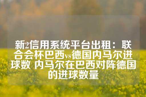 新2信用系统平台出租：联合会杯巴西vs德国内马尔进球数 内马尔在巴西对阵德国的进球数量