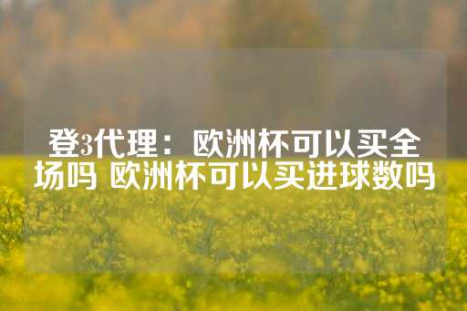 登3代理：欧洲杯可以买全场吗 欧洲杯可以买进球数吗-第1张图片-皇冠信用盘出租