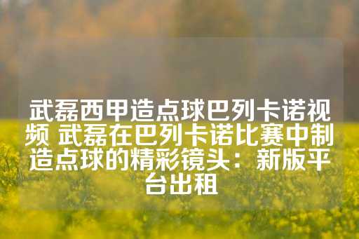 武磊西甲造点球巴列卡诺视频 武磊在巴列卡诺比赛中制造点球的精彩镜头：新版平台出租