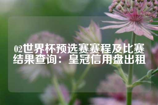 02世界杯预选赛赛程及比赛结果查询：皇冠信用盘出租-第1张图片-皇冠信用盘出租