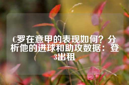 C罗在意甲的表现如何？分析他的进球和助攻数据：登3出租