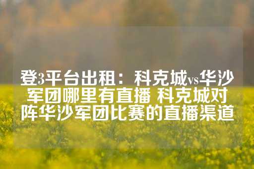 登3平台出租：科克城vs华沙军团哪里有直播 科克城对阵华沙军团比赛的直播渠道