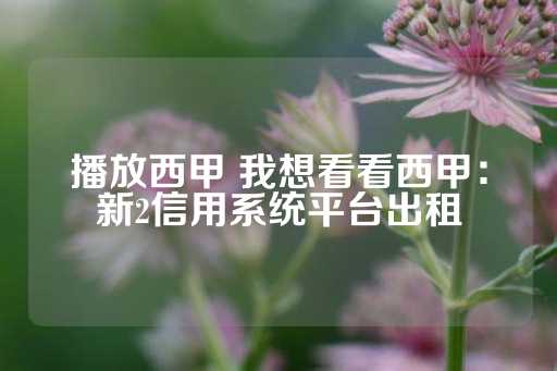 播放西甲 我想看看西甲：新2信用系统平台出租-第1张图片-皇冠信用盘出租