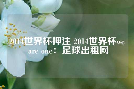 2014世界杯押注 2014世界杯we are one：足球出租网-第1张图片-皇冠信用盘出租