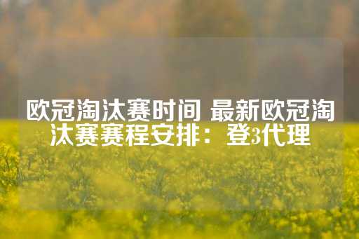 欧冠淘汰赛时间 最新欧冠淘汰赛赛程安排：登3代理-第1张图片-皇冠信用盘出租