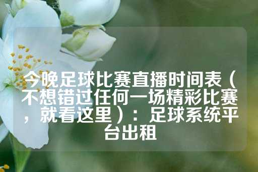 今晚足球比赛直播时间表（不想错过任何一场精彩比赛，就看这里）：足球系统平台出租