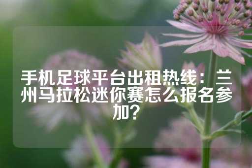 手机足球平台出租热线：兰州马拉松迷你赛怎么报名参加？