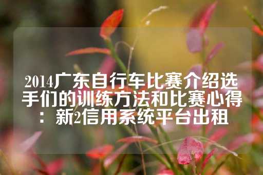 2014广东自行车比赛介绍选手们的训练方法和比赛心得：新2信用系统平台出租-第1张图片-皇冠信用盘出租