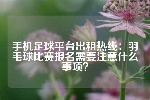 手机足球平台出租热线：羽毛球比赛报名需要注意什么事项？