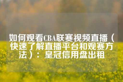 如何观看CBA联赛视频直播（快速了解直播平台和观赛方法）：皇冠信用盘出租-第1张图片-皇冠信用盘出租