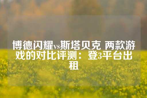 博德闪耀vs斯塔贝克 两款游戏的对比评测：登3平台出租-第1张图片-皇冠信用盘出租