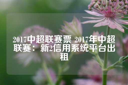 2017中超联赛票 2017年中超联赛：新2信用系统平台出租-第1张图片-皇冠信用盘出租