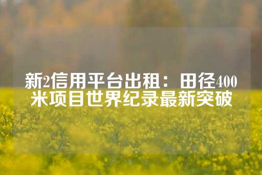 新2信用平台出租：田径400米项目世界纪录最新突破-第1张图片-皇冠信用盘出租