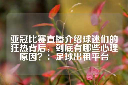 亚冠比赛直播介绍球迷们的狂热背后，到底有哪些心理原因？：足球出租平台