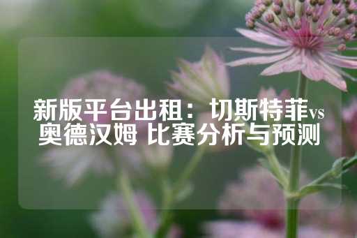 新版平台出租：切斯特菲vs奥德汉姆 比赛分析与预测