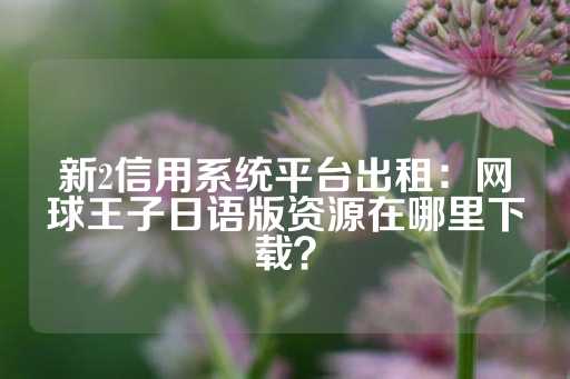 新2信用系统平台出租：网球王子日语版资源在哪里下载？