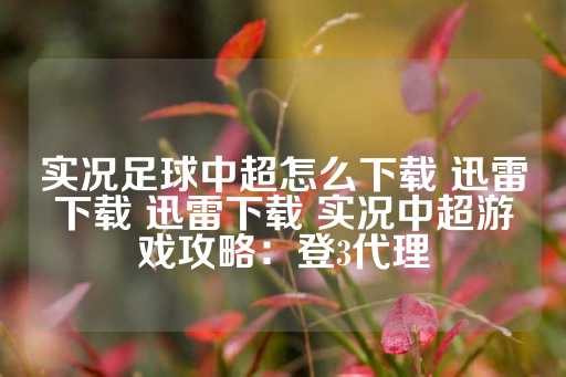 实况足球中超怎么下载 迅雷下载 迅雷下载 实况中超游戏攻略：登3代理-第1张图片-皇冠信用盘出租