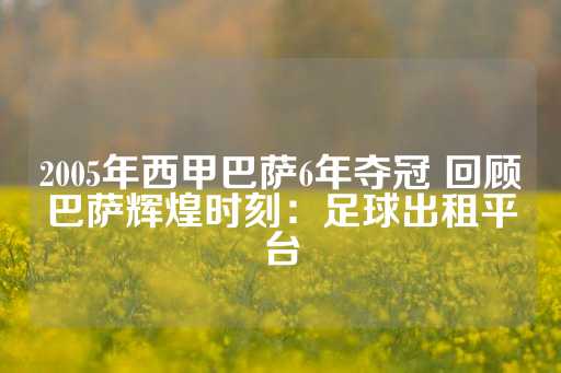 2005年西甲巴萨6年夺冠 回顾巴萨辉煌时刻：足球出租平台