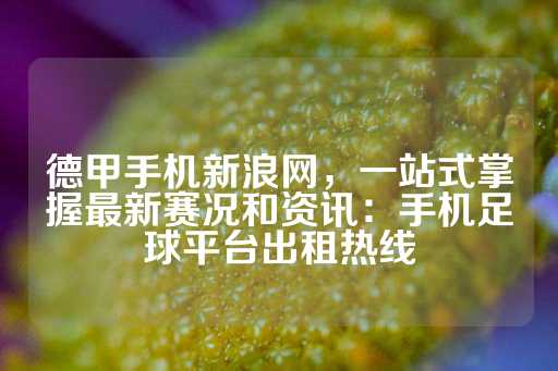 德甲手机新浪网，一站式掌握最新赛况和资讯：手机足球平台出租热线-第1张图片-皇冠信用盘出租